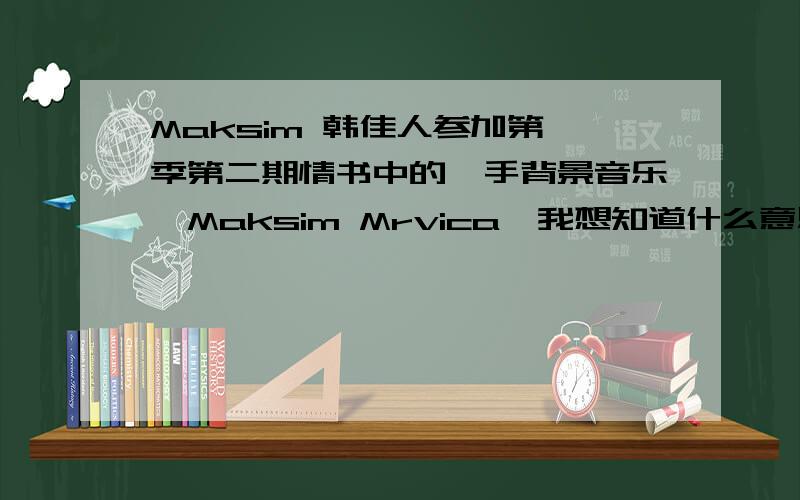 Maksim 韩佳人参加第一季第二期情书中的一手背景音乐《Maksim Mrvica》我想知道什么意思~