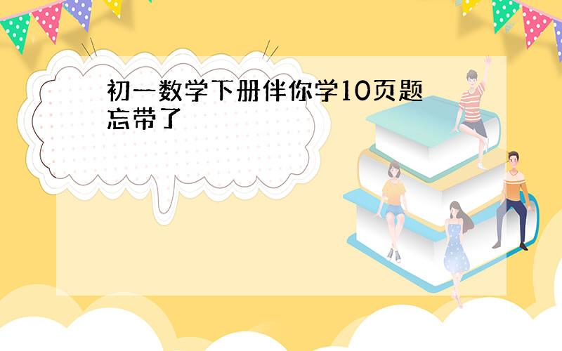 初一数学下册伴你学10页题 忘带了