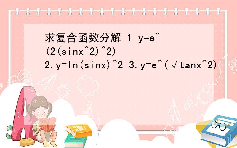 求复合函数分解 1 y=e^(2(sinx^2)^2) 2.y=ln(sinx)^2 3.y=e^(√tanx^2)