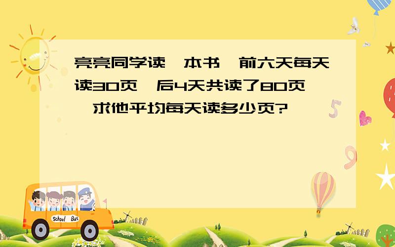 亮亮同学读一本书,前六天每天读30页,后4天共读了80页,求他平均每天读多少页?