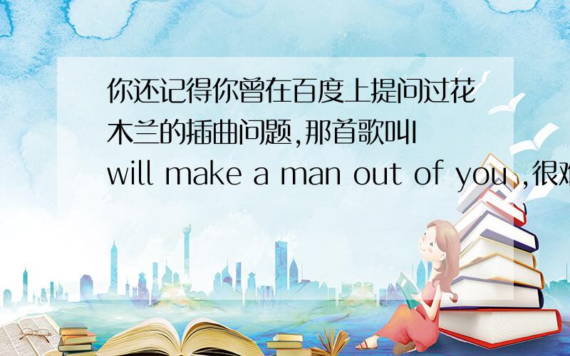 你还记得你曾在百度上提问过花木兰的插曲问题,那首歌叫I will make a man out of you ,很难找的