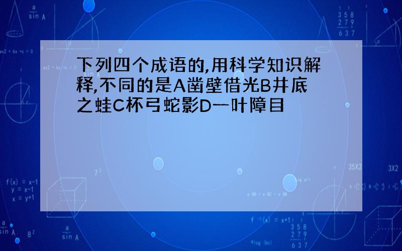 下列四个成语的,用科学知识解释,不同的是A凿壁借光B井底之蛙C杯弓蛇影D一叶障目