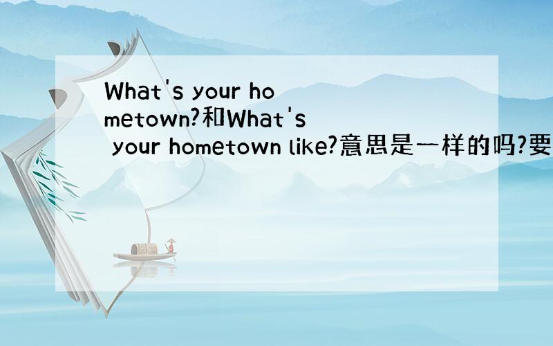 What's your hometown?和What's your hometown like?意思是一样的吗?要怎么回