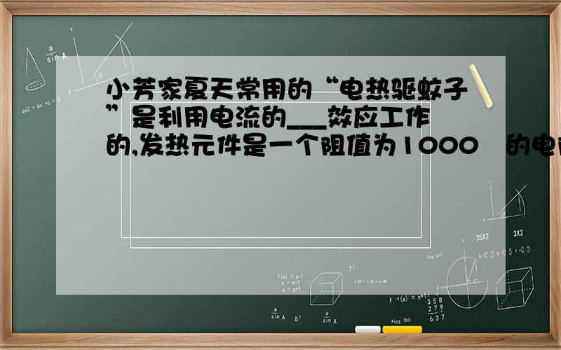 小芳家夏天常用的“电热驱蚊子”是利用电流的___效应工作的,发热元件是一个阻值为1000Ω的电阻,接在照明电