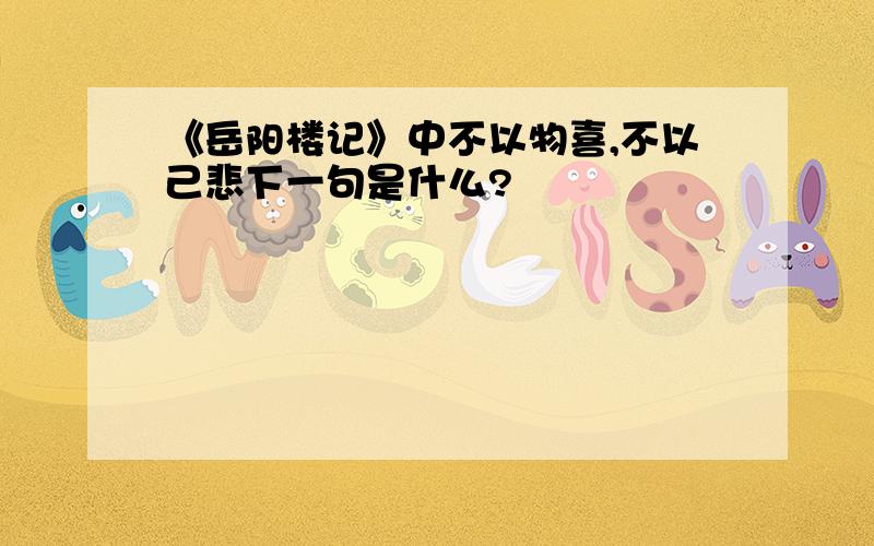 《岳阳楼记》中不以物喜,不以己悲下一句是什么?