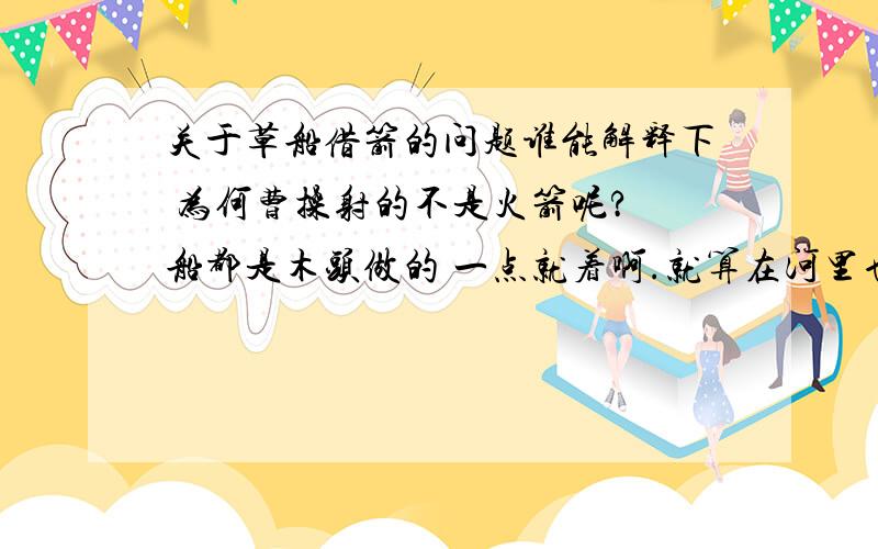 关于草船借箭的问题谁能解释下 为何曹操射的不是火箭呢? 船都是木头做的 一点就着啊.就算在河里也来不及扑救吧.就想以前火