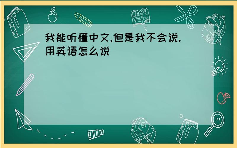 我能听懂中文,但是我不会说.用英语怎么说