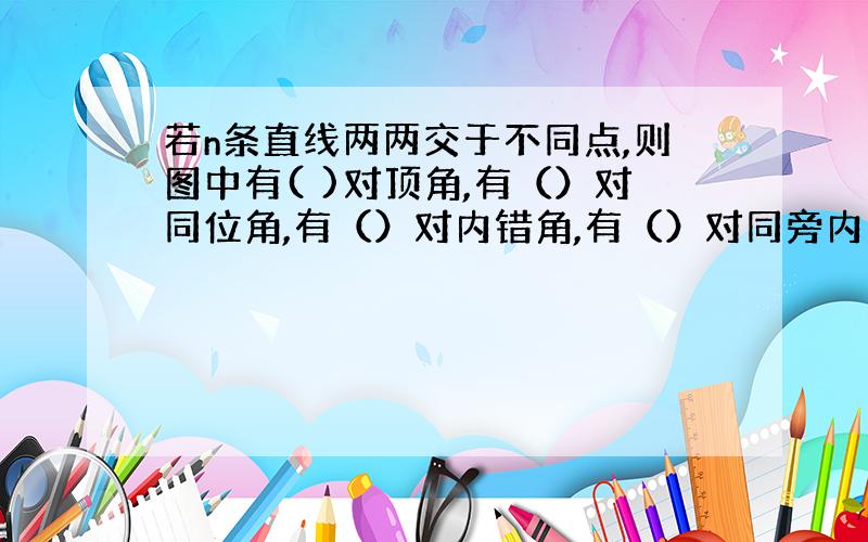 若n条直线两两交于不同点,则图中有( )对顶角,有（）对同位角,有（）对内错角,有（）对同旁内角?有图↓