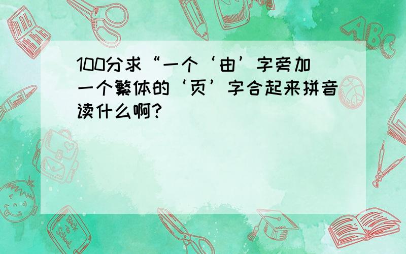 100分求“一个‘由’字旁加一个繁体的‘页’字合起来拼音读什么啊?