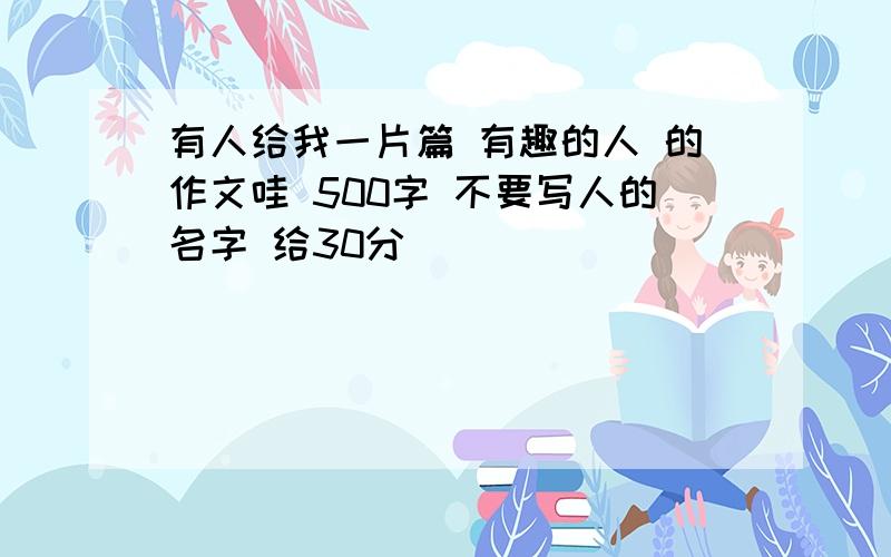 有人给我一片篇 有趣的人 的作文哇 500字 不要写人的名字 给30分