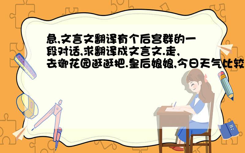 急,文言文翻译有个后宫群的一段对话,求翻译成文言文.走,去御花园逛逛把.皇后娘娘,今日天气比较热,还是不要去了,还是在屋