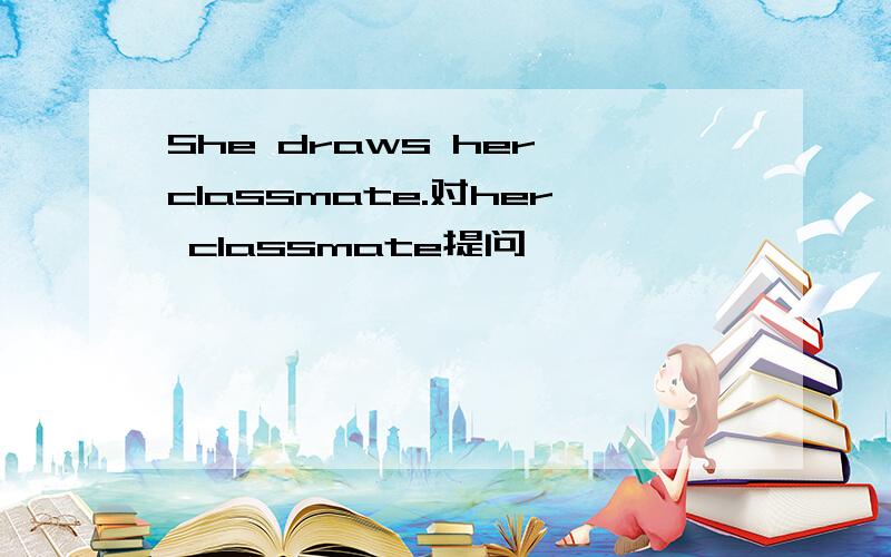 She draws her classmate.对her classmate提问