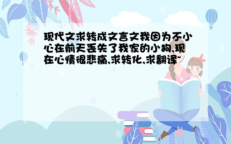 现代文求转成文言文我因为不小心在前天丢失了我家的小狗,现在心情很悲痛,求转化,求翻译~