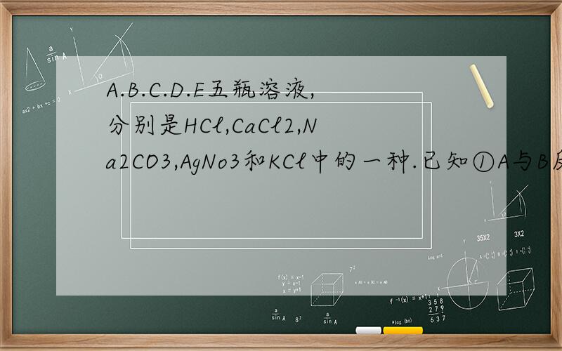 A.B.C.D.E五瓶溶液,分别是HCl,CaCl2,Na2CO3,AgNo3和KCl中的一种.已知①A与B反应无明显现