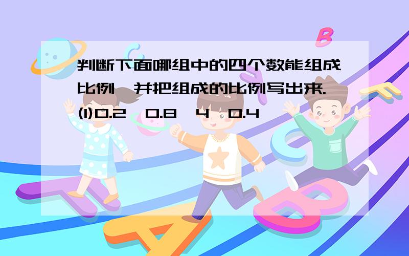 判断下面哪组中的四个数能组成比例,并把组成的比例写出来.(1)0.2,0.8,4,0.4