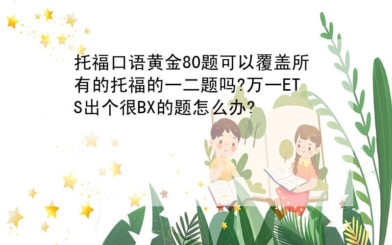 托福口语黄金80题可以覆盖所有的托福的一二题吗?万一ETS出个很BX的题怎么办?