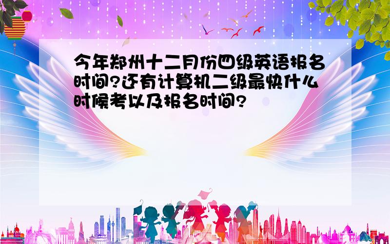 今年郑州十二月份四级英语报名时间?还有计算机二级最快什么时候考以及报名时间?