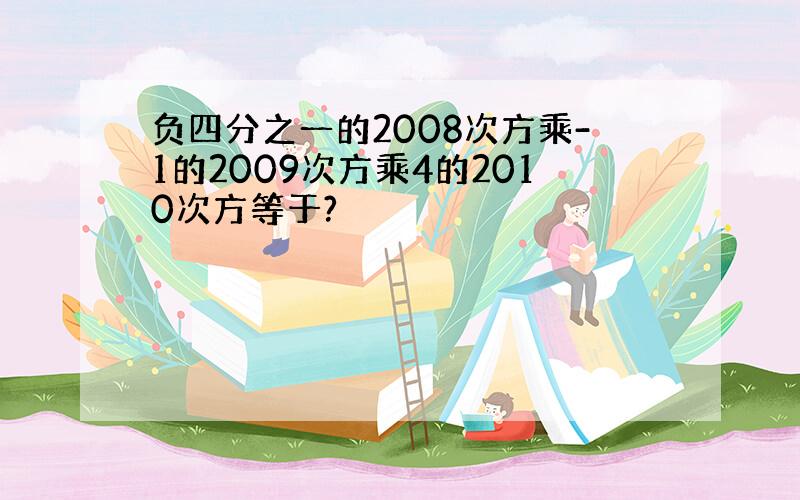 负四分之一的2008次方乘-1的2009次方乘4的2010次方等于?