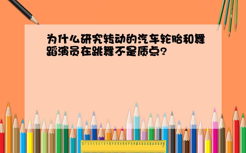 为什么研究转动的汽车轮胎和舞蹈演员在跳舞不是质点?