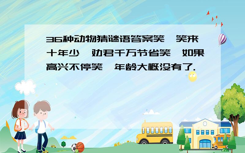 36种动物猜谜语答案笑一笑来十年少,劝君千万节省笑,如果高兴不停笑,年龄大概没有了.