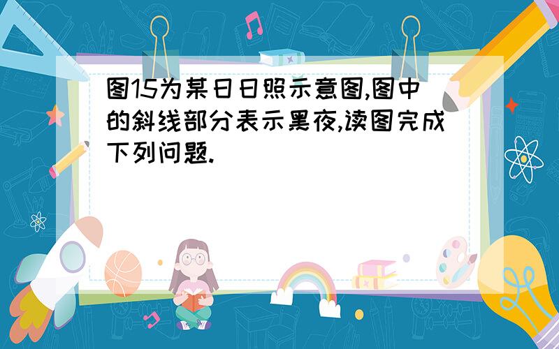 图15为某日日照示意图,图中的斜线部分表示黑夜,读图完成下列问题.