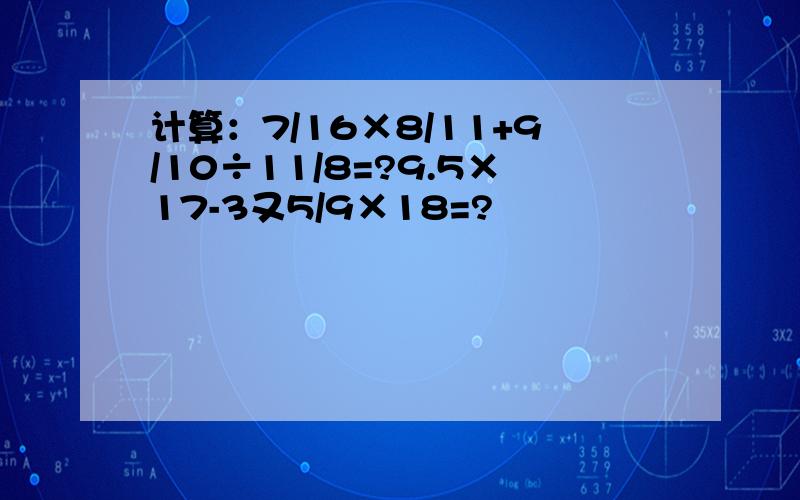 计算：7/16×8/11+9/10÷11/8=?9.5×17-3又5/9×18=?