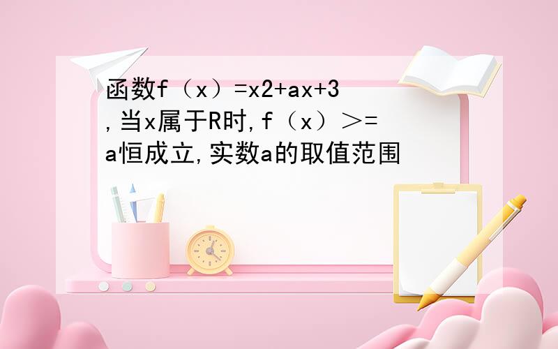 函数f（x）=x2+ax+3,当x属于R时,f（x）＞=a恒成立,实数a的取值范围