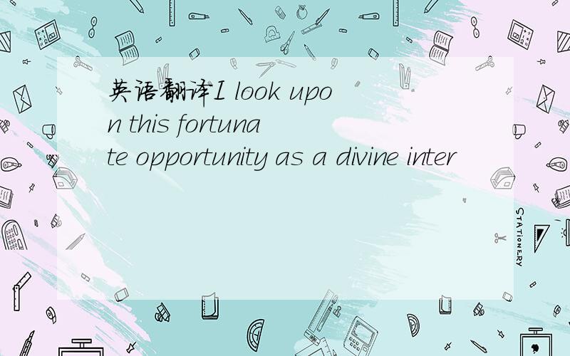 英语翻译I look upon this fortunate opportunity as a divine inter