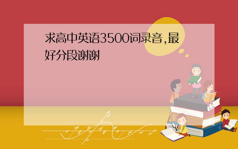 求高中英语3500词录音,最好分段谢谢