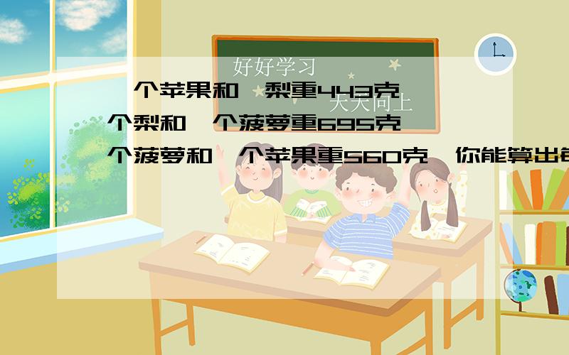 一个苹果和一梨重443克,一个梨和一个菠萝重695克,一个菠萝和一个苹果重560克,你能算出每个水果重多少克吗?