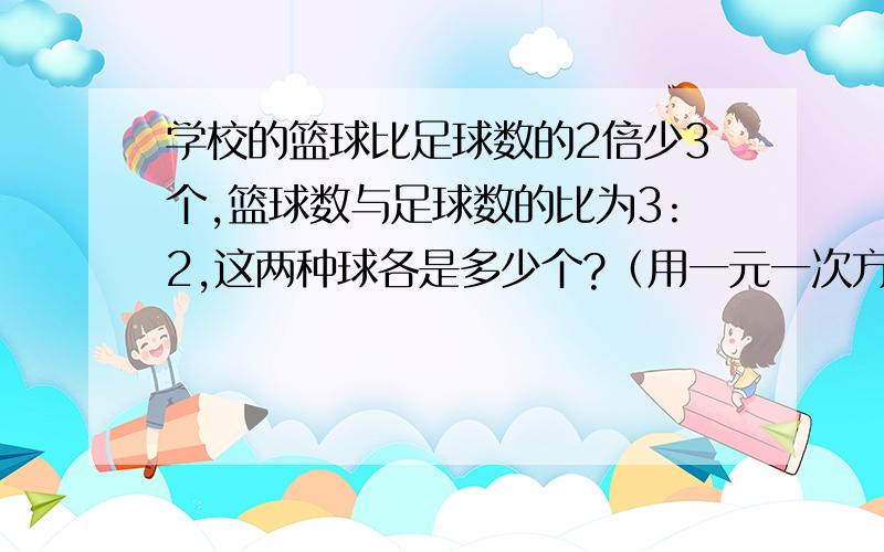 学校的篮球比足球数的2倍少3个,篮球数与足球数的比为3:2,这两种球各是多少个?（用一元一次方程解）