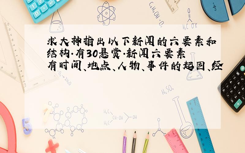 求大神指出以下新闻的六要素和结构.有30悬赏.新闻六要素有时间、地点、人物、事件的起因、经