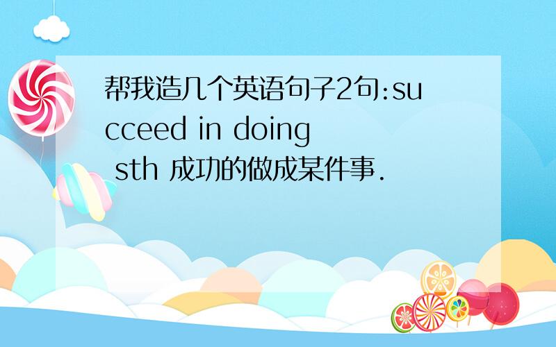 帮我造几个英语句子2句:succeed in doing sth 成功的做成某件事.