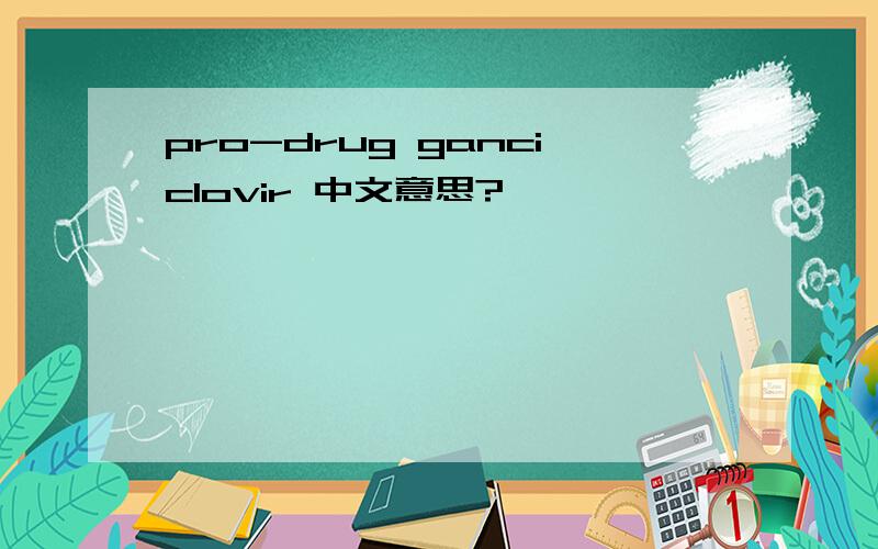 pro-drug ganciclovir 中文意思?