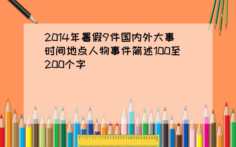 2014年暑假9件国内外大事时间地点人物事件简述100至200个字