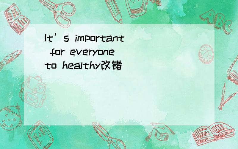 It’s important for everyone to healthy改错