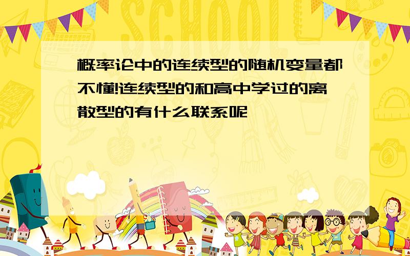 概率论中的连续型的随机变量都不懂!连续型的和高中学过的离散型的有什么联系呢,