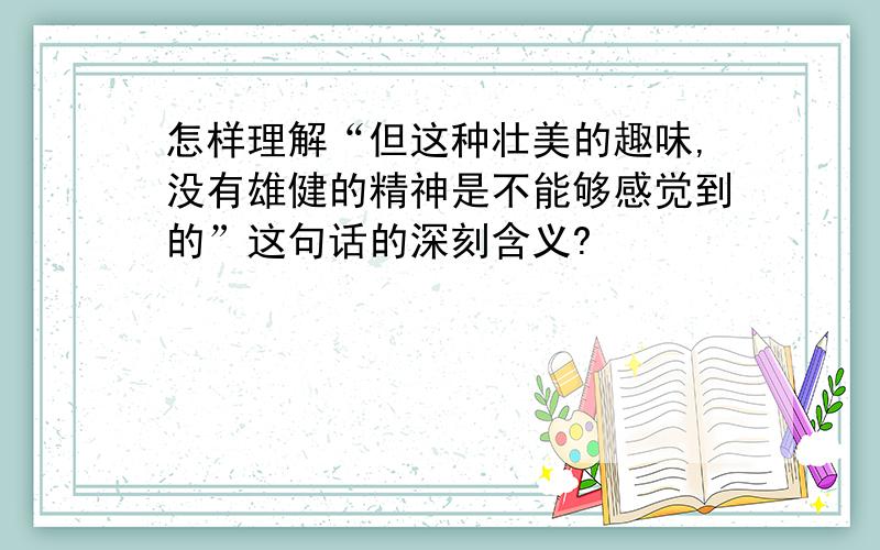 怎样理解“但这种壮美的趣味,没有雄健的精神是不能够感觉到的”这句话的深刻含义?