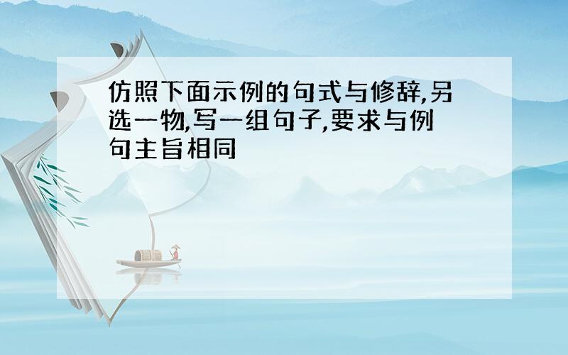 仿照下面示例的句式与修辞,另选一物,写一组句子,要求与例句主旨相同