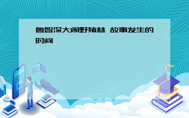 鲁智深大闹野猪林 故事发生的时间