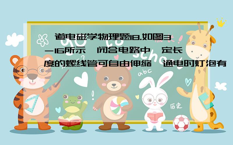 一道电磁学物理题18.如图3－16所示,闭合电路中一定长度的螺线管可自由伸缩,通电时灯泡有一定的亮度,若将一软铁 棒从螺