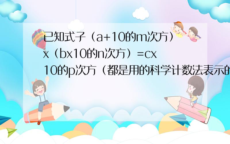 已知式子（a+10的m次方）x（bx10的n次方）=cx10的p次方（都是用的科学计数法表示的数m,pn均为正整数,说说