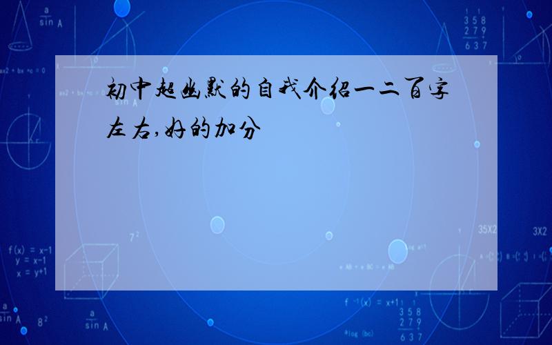 初中超幽默的自我介绍一二百字左右,好的加分