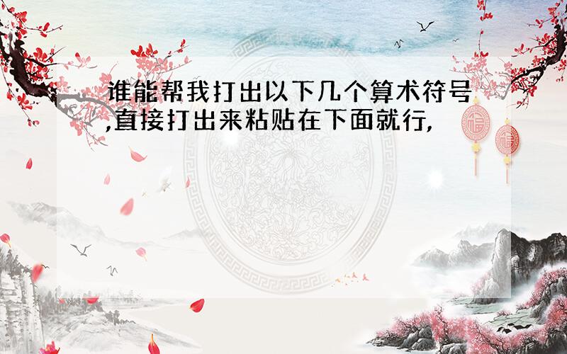 谁能帮我打出以下几个算术符号,直接打出来粘贴在下面就行,