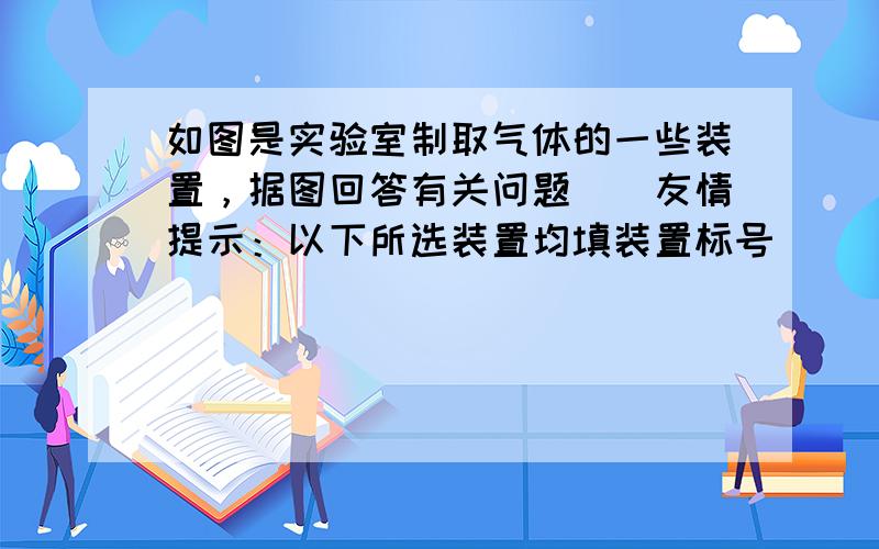 如图是实验室制取气体的一些装置，据图回答有关问题．（友情提示：以下所选装置均填装置标号）