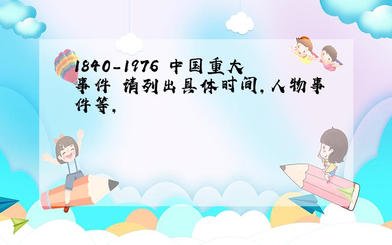 1840-1976 中国重大事件 请列出具体时间,人物事件等,