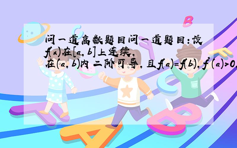 问一道高数题目问一道题目：设f(x)在[a,b]上连续,在(a,b)内二阶可导,且f(a)=f(b),f'(a)>0,则