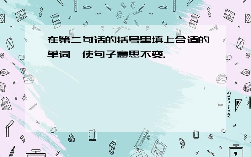 在第二句话的括号里填上合适的单词,使句子意思不变.