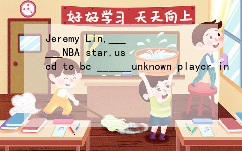 Jeremy Lin,______NBA star,used to be ______unknown player in