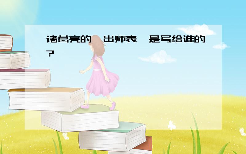 诸葛亮的〈出师表〉是写给谁的?